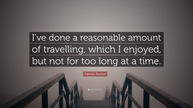 Dennis Ritchie Quote: “I’ve done a reasonable amount of travelling, which I enjoyed, but not for too long at a time.”