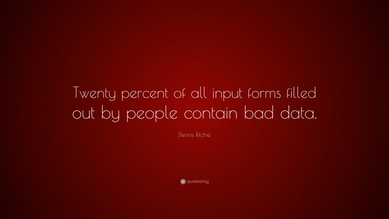 Dennis Ritchie Quote: “Twenty percent of all input forms filled out by people contain bad data.”
