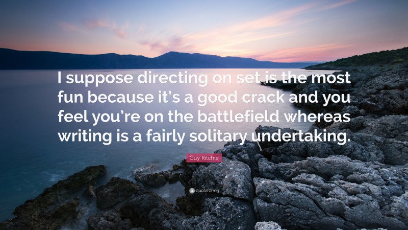 Guy Ritchie Quote: “I suppose directing on set is the most fun because it’s a good crack and you feel you’re on the battlefield whereas writing is a fairly solitary undertaking.”