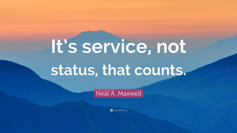 Neal A. Maxwell Quote: “It’s service, not status, that counts.”
