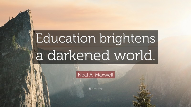 Neal A. Maxwell Quote: “Education brightens a darkened world.”