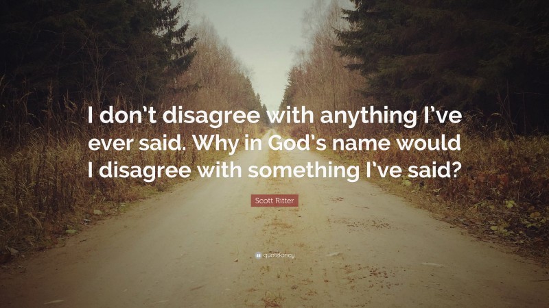 Scott Ritter Quote: “I don’t disagree with anything I’ve ever said. Why in God’s name would I disagree with something I’ve said?”