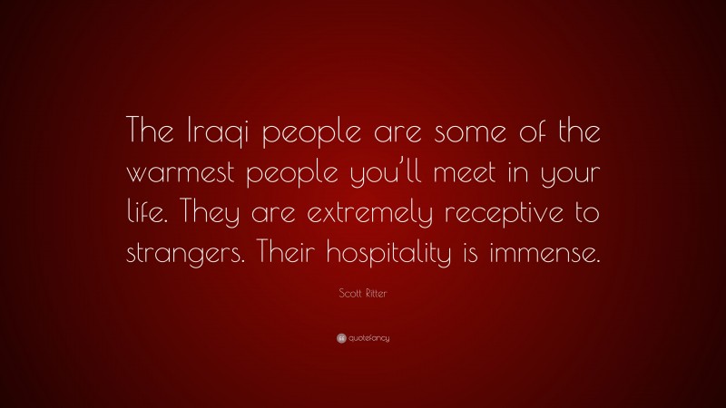 Scott Ritter Quote: “The Iraqi people are some of the warmest people you’ll meet in your life. They are extremely receptive to strangers. Their hospitality is immense.”