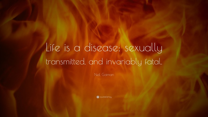 Neil Gaiman Quote: “Life is a disease: sexually transmitted, and invariably fatal.”