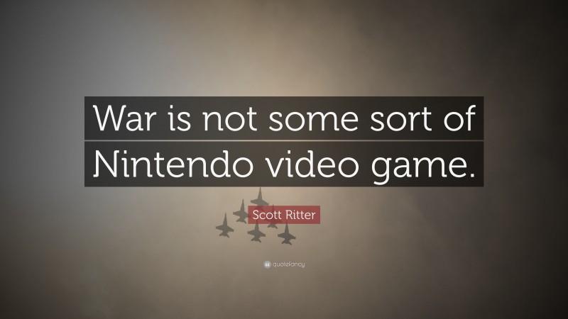 Scott Ritter Quote: “War is not some sort of Nintendo video game.”