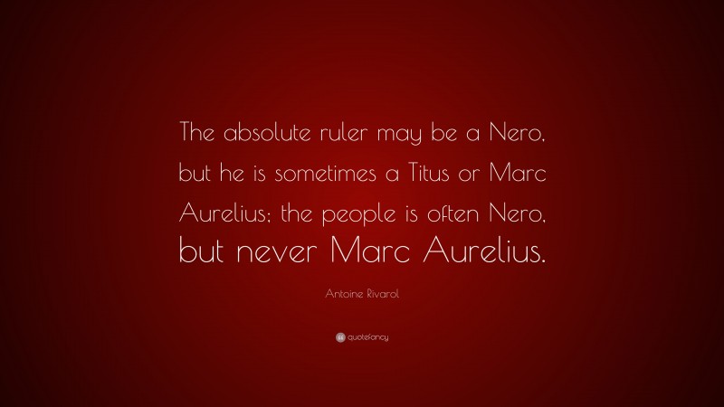 Antoine Rivarol Quote: “The absolute ruler may be a Nero, but he is sometimes a Titus or Marc Aurelius; the people is often Nero, but never Marc Aurelius.”