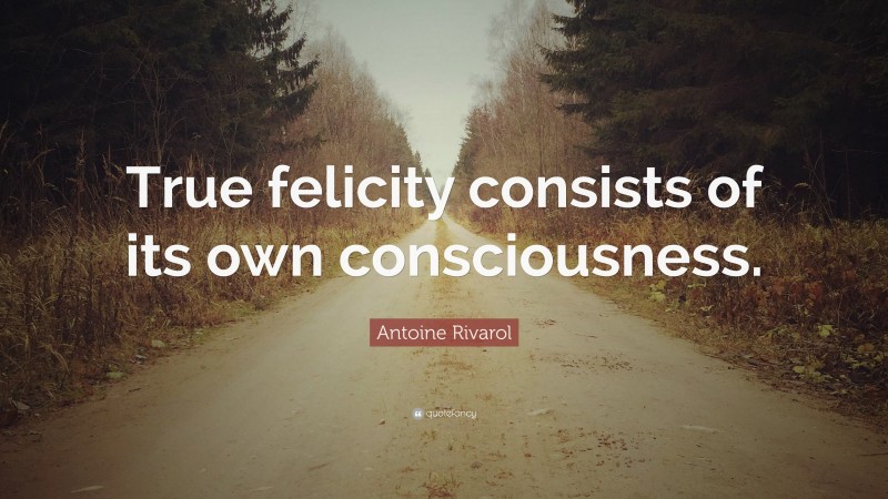 Antoine Rivarol Quote: “True felicity consists of its own consciousness.”