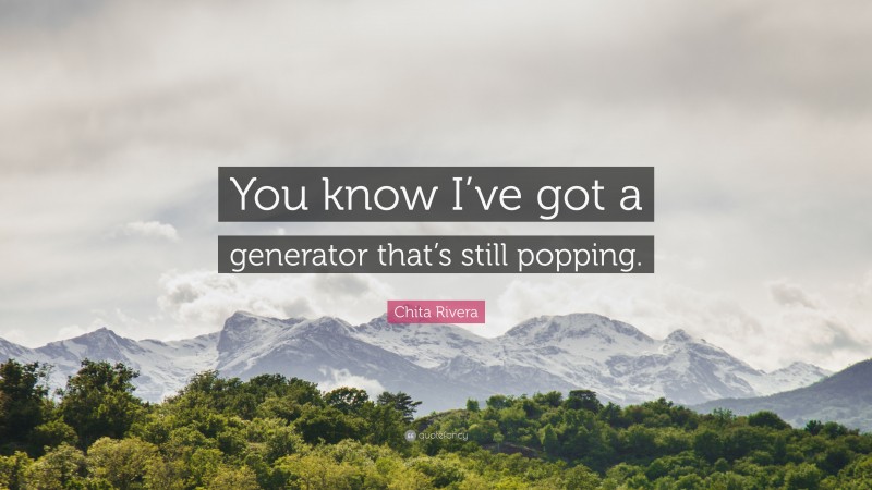 Chita Rivera Quote: “You know I’ve got a generator that’s still popping.”