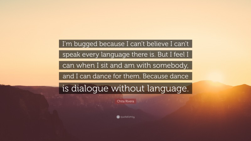 Chita Rivera Quote: “I’m bugged because I can’t believe I can’t speak every language there is. But I feel I can when I sit and am with somebody, and I can dance for them. Because dance is dialogue without language.”