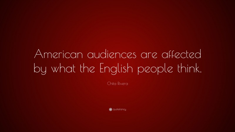 Chita Rivera Quote: “American audiences are affected by what the English people think.”