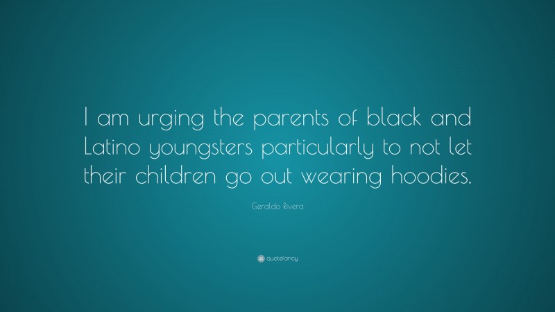 Geraldo Rivera Quote: “I am urging the parents of black and Latino youngsters particularly to not let their children go out wearing hoodies.”