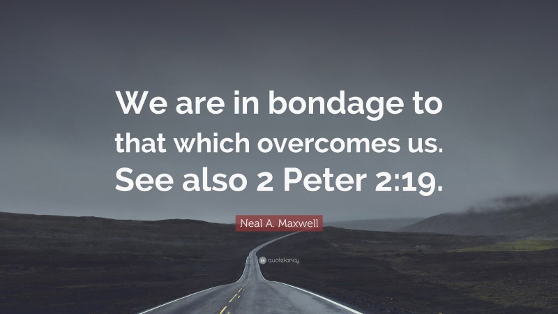 Neal A. Maxwell Quote: “We are in bondage to that which overcomes us. See also 2 Peter 2:19.”