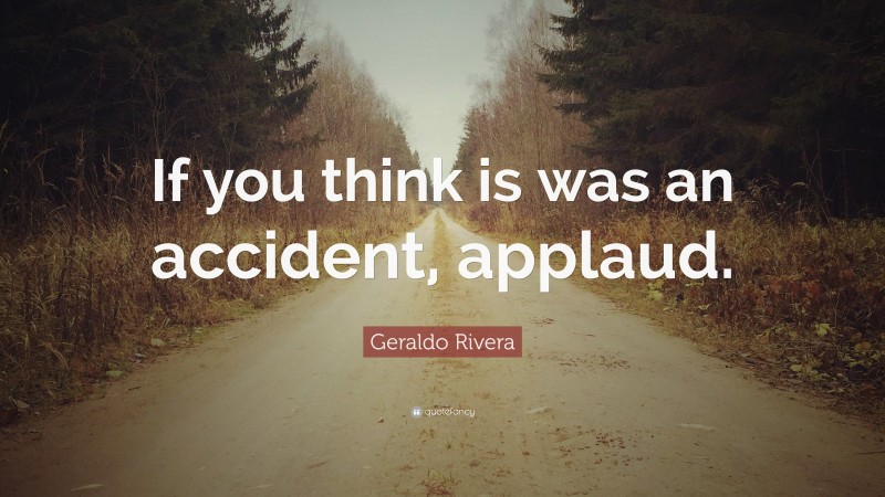 Geraldo Rivera Quote: “If you think is was an accident, applaud.”