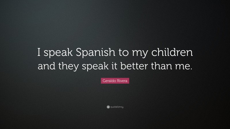 Geraldo Rivera Quote: “I speak Spanish to my children and they speak it better than me.”