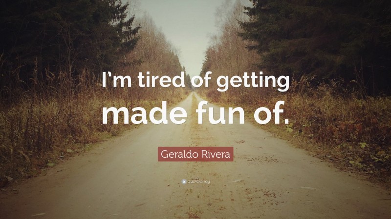 Geraldo Rivera Quote: “I’m tired of getting made fun of.”