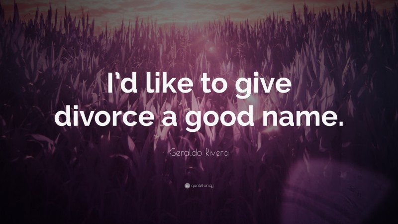 Geraldo Rivera Quote: “I’d like to give divorce a good name.”