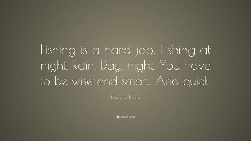 Mariano Rivera Quote: “Fishing is a hard job. Fishing at night. Rain. Day, night. You have to be wise and smart. And quick.”