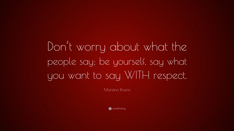 Mariano Rivera Quote: “Don’t worry about what the people say; be yourself, say what you want to say WITH respect.”
