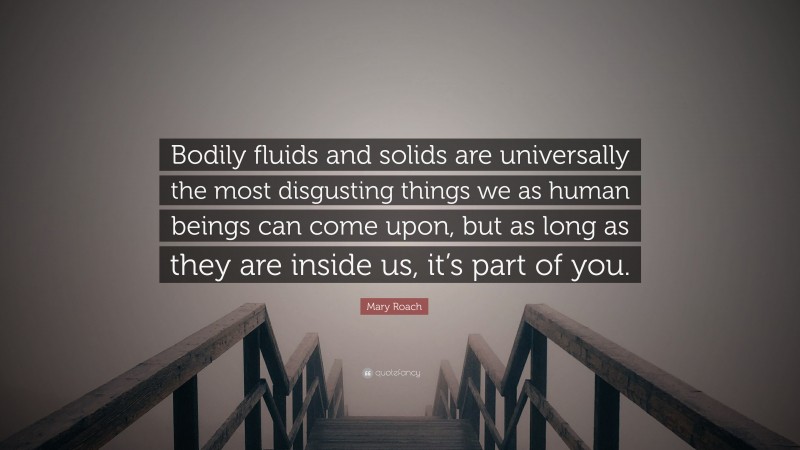 Mary Roach Quote: “Bodily fluids and solids are universally the most disgusting things we as human beings can come upon, but as long as they are inside us, it’s part of you.”