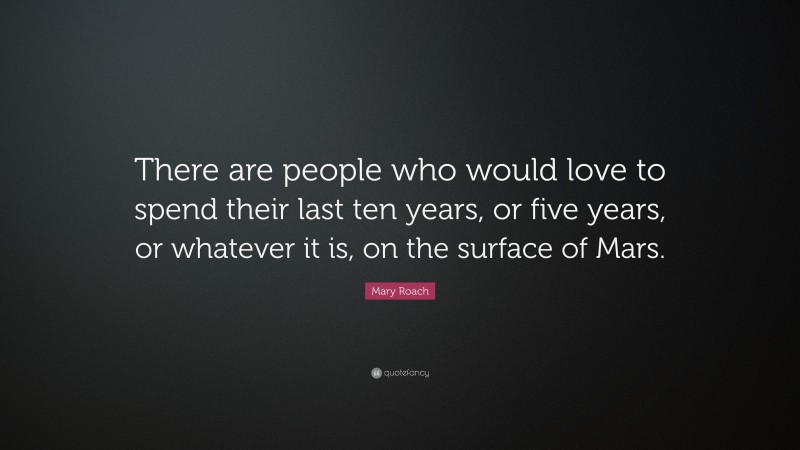 Mary Roach Quote: “There are people who would love to spend their last ten years, or five years, or whatever it is, on the surface of Mars.”