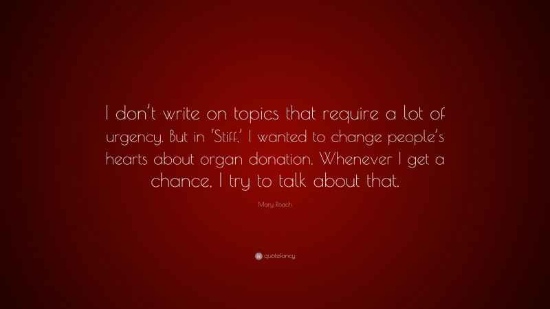 Mary Roach Quote: “I don’t write on topics that require a lot of urgency. But in ‘Stiff,’ I wanted to change people’s hearts about organ donation. Whenever I get a chance, I try to talk about that.”