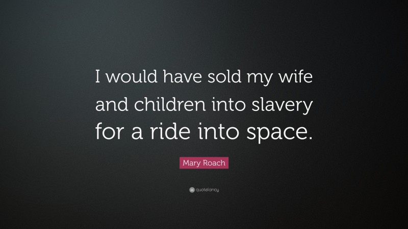 Mary Roach Quote: “I would have sold my wife and children into slavery for a ride into space.”