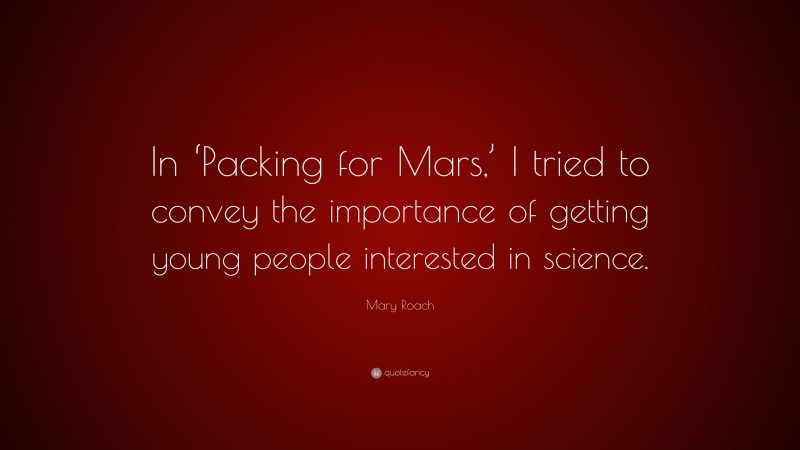 Mary Roach Quote: “In ‘Packing for Mars,’ I tried to convey the importance of getting young people interested in science.”