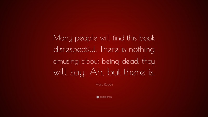Mary Roach Quote: “Many people will find this book disrespectful. There is nothing amusing about being dead, they will say. Ah, but there is.”