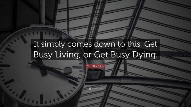 Tim Robbins Quote: “It simply comes down to this, Get Busy Living, or Get Busy Dying.”