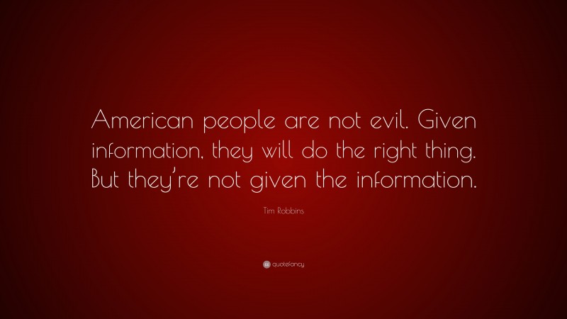 Tim Robbins Quote: “American people are not evil. Given information, they will do the right thing. But they’re not given the information.”