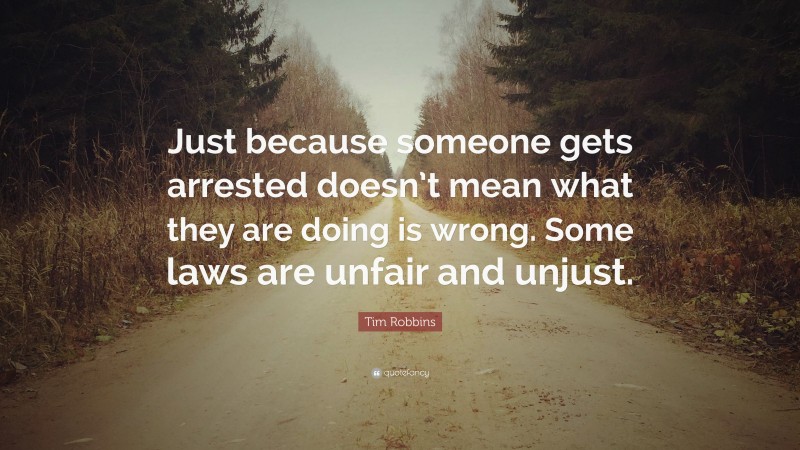 Tim Robbins Quote: “Just because someone gets arrested doesn’t mean what they are doing is wrong. Some laws are unfair and unjust.”