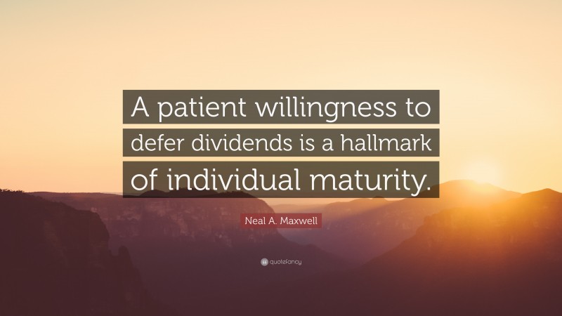 Neal A. Maxwell Quote: “A patient willingness to defer dividends is a hallmark of individual maturity.”