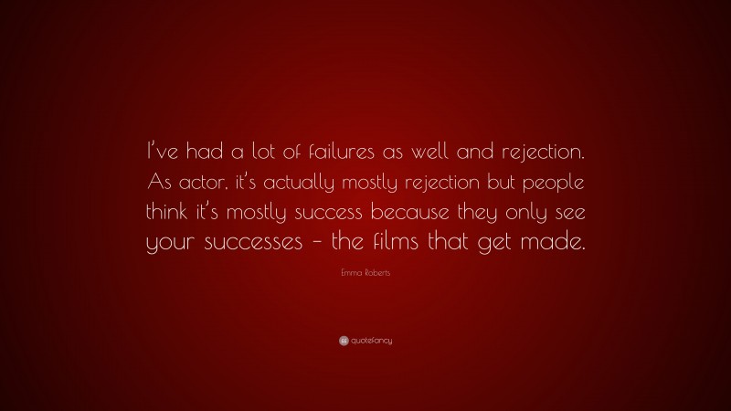 Emma Roberts Quote: “I’ve had a lot of failures as well and rejection. As actor, it’s actually mostly rejection but people think it’s mostly success because they only see your successes – the films that get made.”