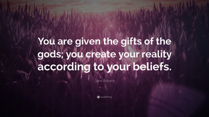 Jane Roberts Quote: “You are given the gifts of the gods; you create your reality according to your beliefs.”