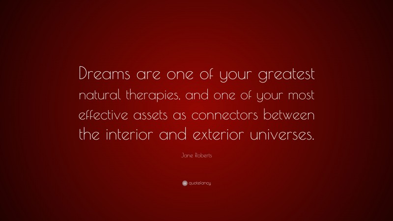 Jane Roberts Quote: “Dreams are one of your greatest natural therapies, and one of your most effective assets as connectors between the interior and exterior universes.”
