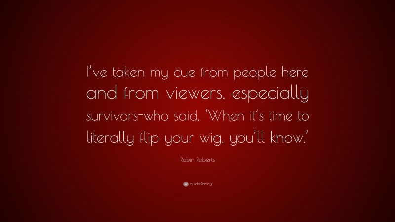 Robin Roberts Quote: “I’ve taken my cue from people here and from viewers, especially survivors-who said, ‘When it’s time to literally flip your wig, you’ll know.’”