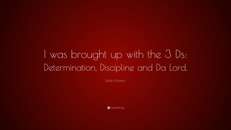 Robin Roberts Quote: “I was brought up with the 3 Ds: Determination, Discipline and Da Lord.”