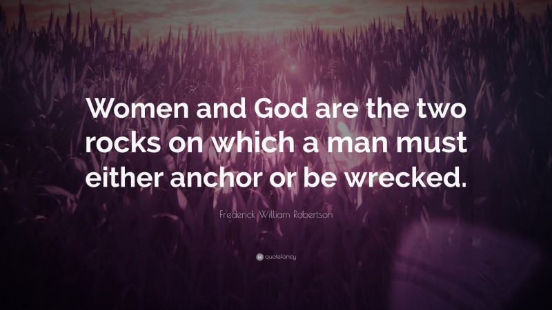 Frederick William Robertson Quote: “Women and God are the two rocks on which a man must either anchor or be wrecked.”