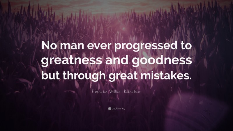 Frederick William Robertson Quote: “No man ever progressed to greatness and goodness but through great mistakes.”