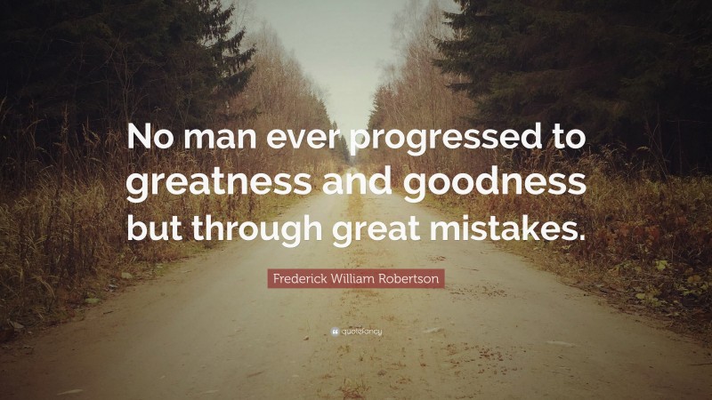 Frederick William Robertson Quote: “No man ever progressed to greatness and goodness but through great mistakes.”