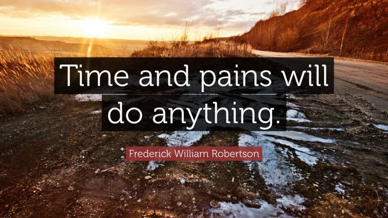 Frederick William Robertson Quote: “Time and pains will do anything.”