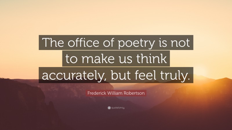 Frederick William Robertson Quote: “The office of poetry is not to make us think accurately, but feel truly.”