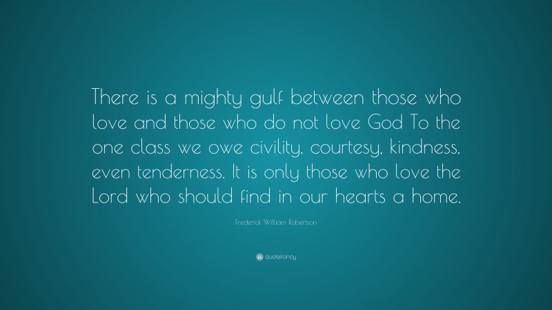 Frederick William Robertson Quote: “There is a mighty gulf between those who love and those who do not love God To the one class we owe civility, courtesy, kindness, even tenderness. It is only those who love the Lord who should find in our hearts a home.”