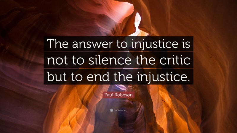 Paul Robeson Quote: “The answer to injustice is not to silence the critic but to end the injustice.”