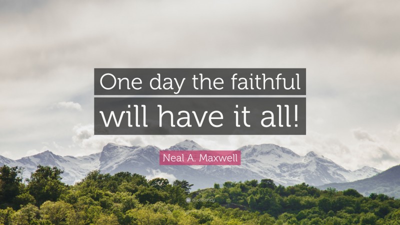 Neal A. Maxwell Quote: “One day the faithful will have it all!”