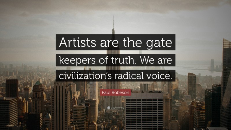 Paul Robeson Quote: “Artists are the gate keepers of truth. We are civilization’s radical voice.”