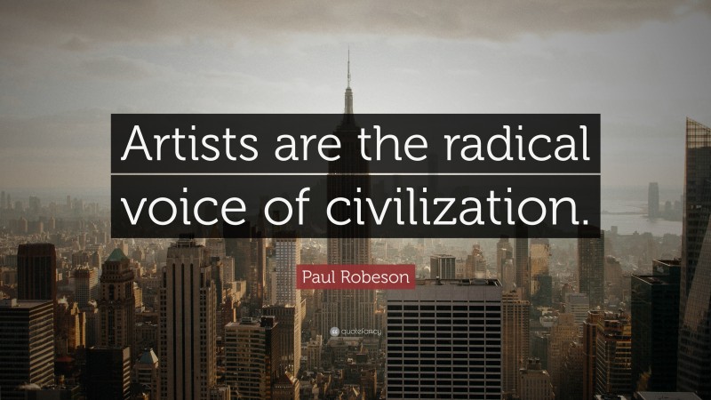 Paul Robeson Quote: “Artists are the radical voice of civilization.”