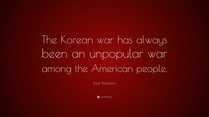 Paul Robeson Quote: “The Korean war has always been an unpopular war among the American people.”