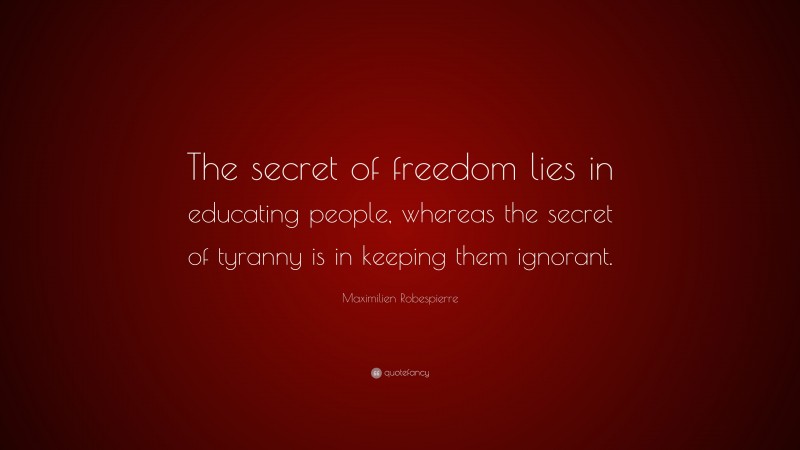 Maximilien Robespierre Quote: “The secret of freedom lies in educating people, whereas the secret of tyranny is in keeping them ignorant.”