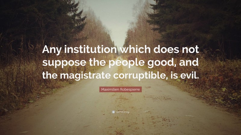 Maximilien Robespierre Quote: “Any institution which does not suppose the people good, and the magistrate corruptible, is evil.”